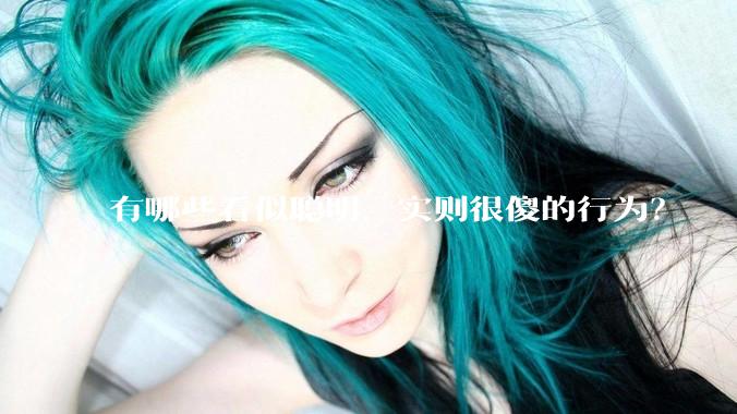 有哪些看似聪明,实则很傻的行为?