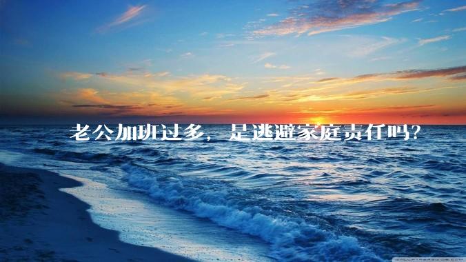 老公加班过多,是逃避家庭责任吗?