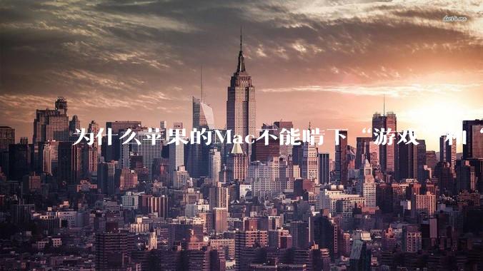 为什么苹果的Mac不能啃下“游戏”和“软件支持”这2块硬骨头?
