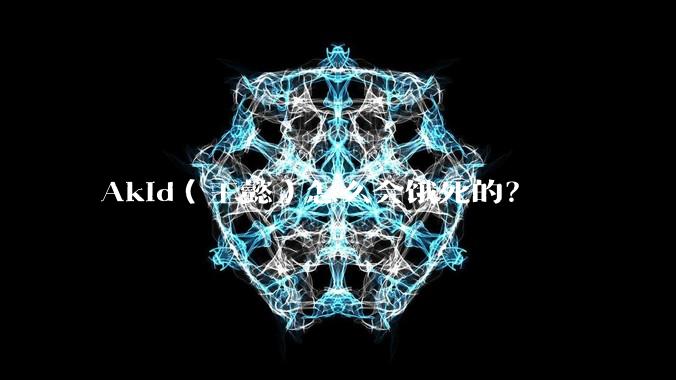 Akid(王懿)怎么会饿死的?
