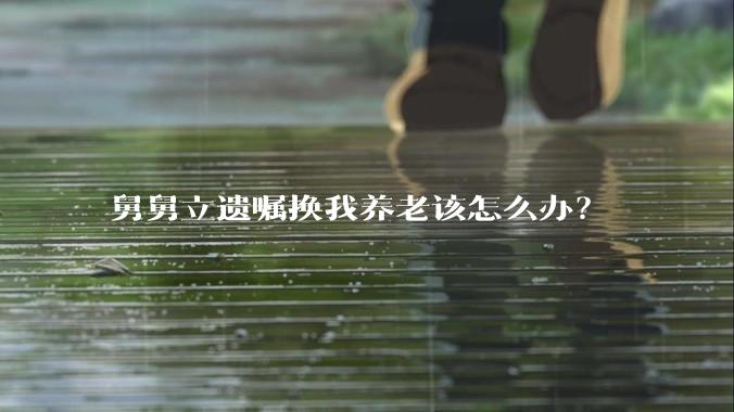 舅舅立遗嘱换我养老该怎么办?