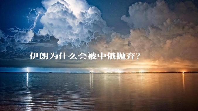 伊朗为什么会被中俄抛弃?