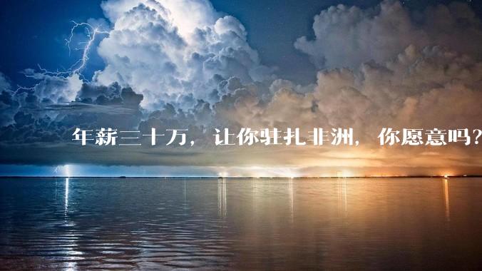 年薪三十万,让你驻扎非洲,你愿意吗?