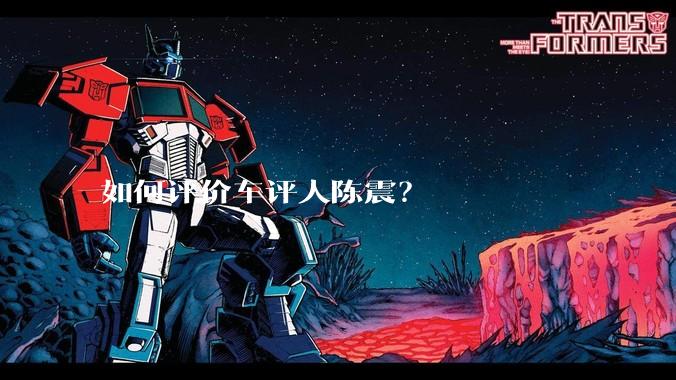 如何评价车评人陈震?