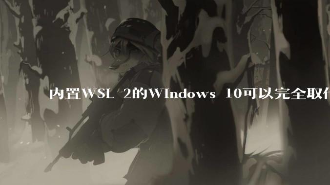 内置WSL 2的Windows 10可以完全取代桌面版Linux吗?