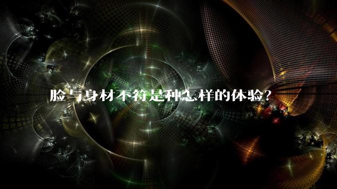 脸与身材不符是种怎样的体验?