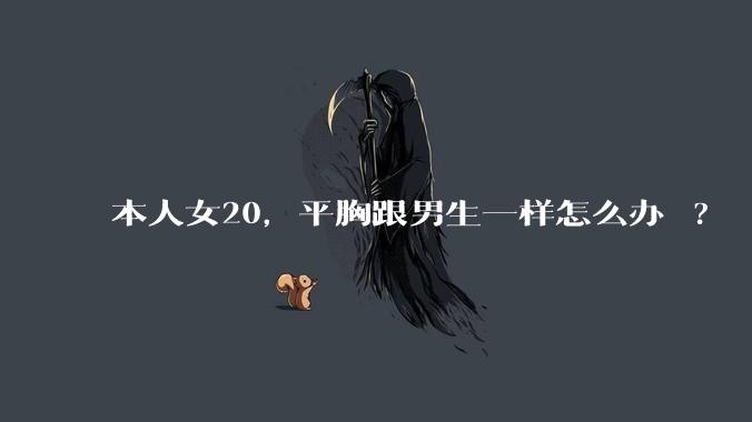 本人女20,平胸跟男生一样怎么办 ?