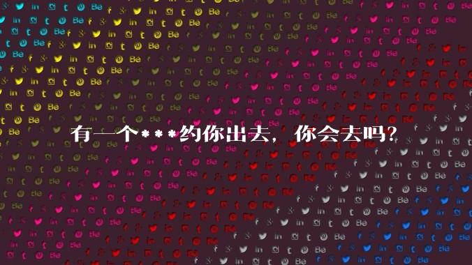 有一个***约你出去,你会去吗?