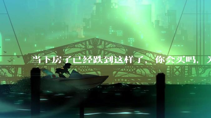 当下房子已经跌到这样了,你会买吗,为什么?