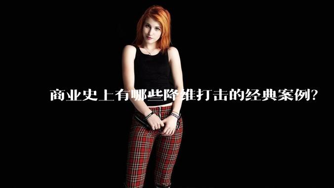 商业史上有哪些降维打击的经典案例?