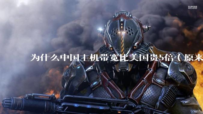 为什么中国主机带宽比美国贵5倍(原来错误的10000倍),比如阿里云?