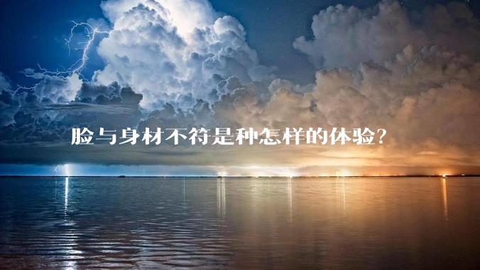 脸与身材不符是种怎样的体验?