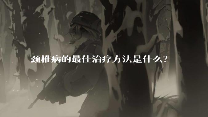 颈椎病的最佳治疗方法是什么?