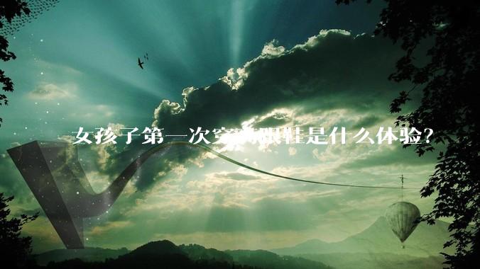 女孩子第一次穿高跟鞋是什么体验?