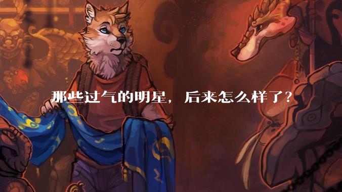 那些过气的明星,后来怎么样了?