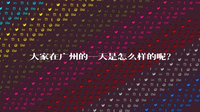 大家在广州的一天是怎么样的呢?