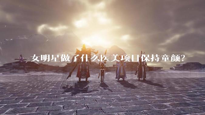 女明星做了什么医美项目保持童颜?