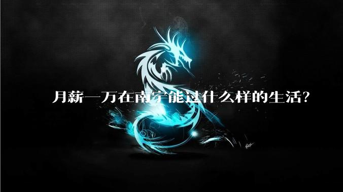 月薪一万在南宁能过什么样的生活?