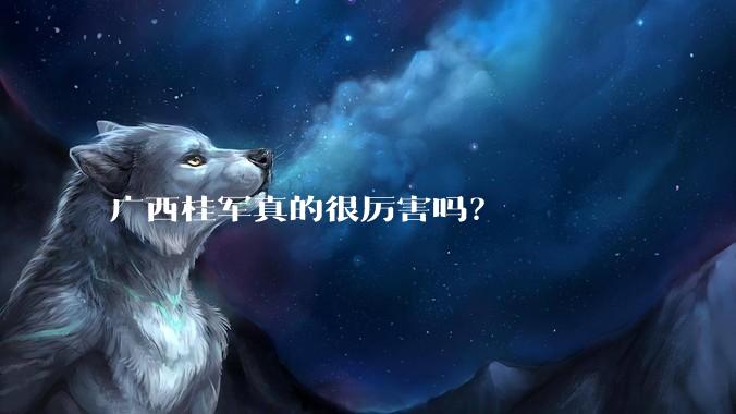 广西桂军真的很厉害吗?