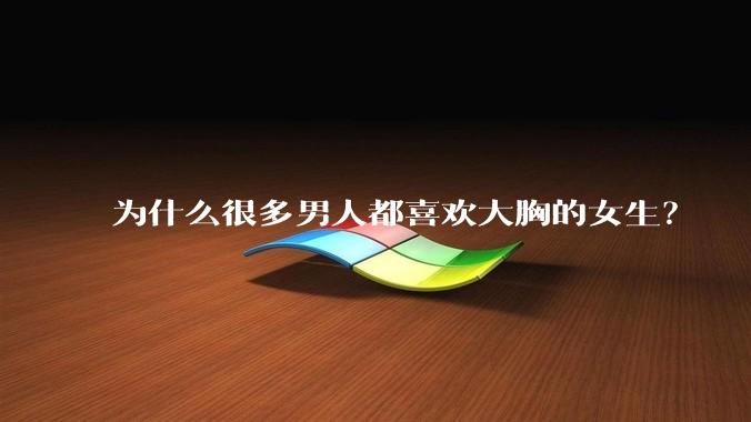 为什么很多男人都喜欢大胸的女生?