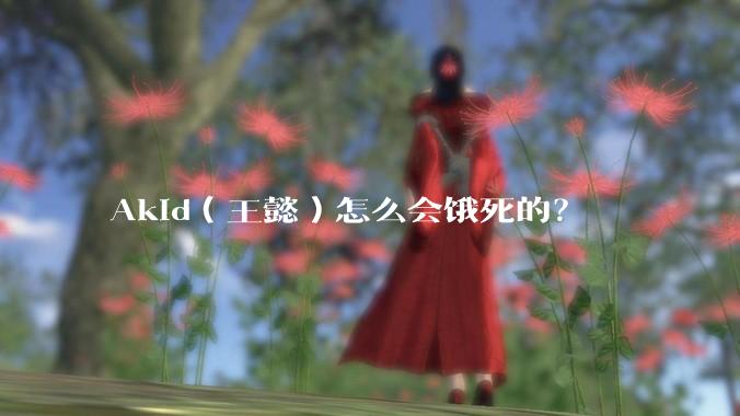 Akid(王懿)怎么会饿死的?