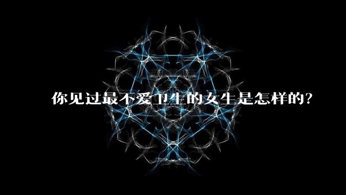 你见过最不爱卫生的女生是怎样的?