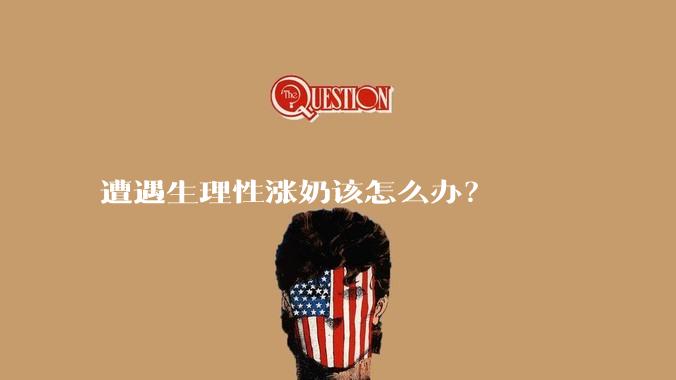 遭遇生理性涨奶该怎么办?