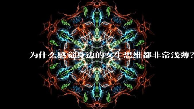 为什么感觉身边的女生思维都非常浅薄?