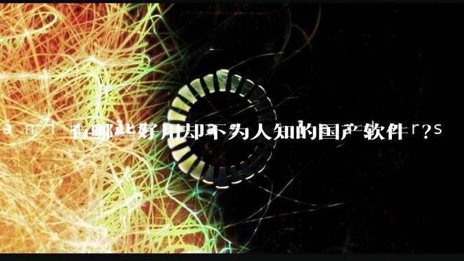 有哪些好用却不为人知的国产软件 ?