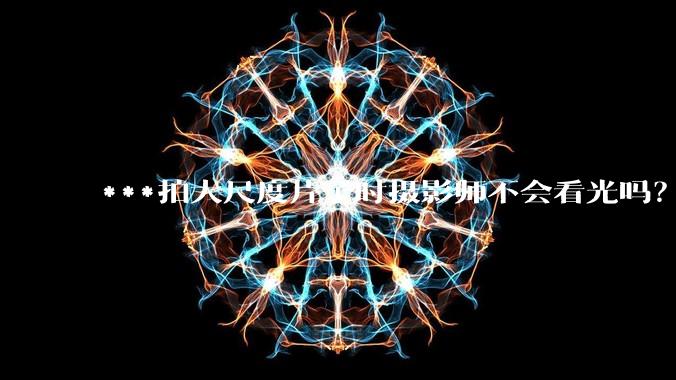***拍大尺度片子时摄影师不会看光吗？