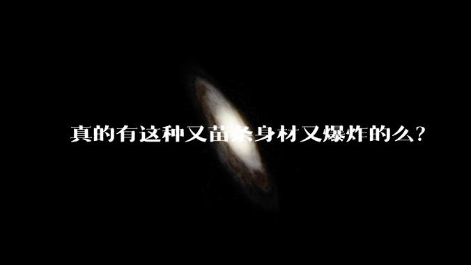 真的有这种又苗条身材又爆炸的么?