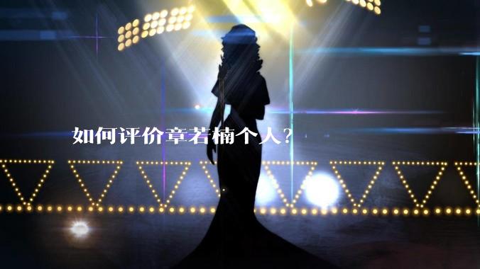 如何评价章若楠个人?