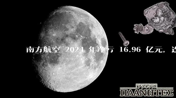 南方航空 2024 年净亏 16.96 亿元,连续 5 年亏损,如此难盈利的民航,商业模有哪些缺点?