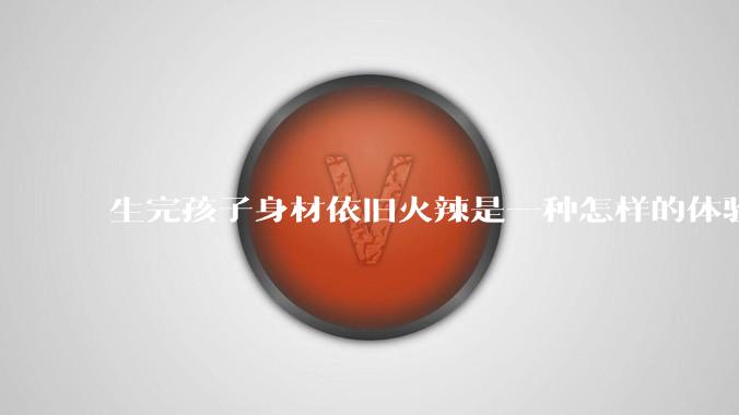 生完孩子身材依旧火辣是一种怎样的体验?