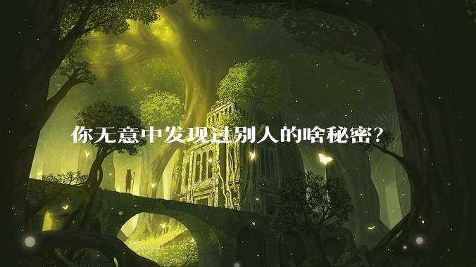 你无意中发现过别人的啥秘密?