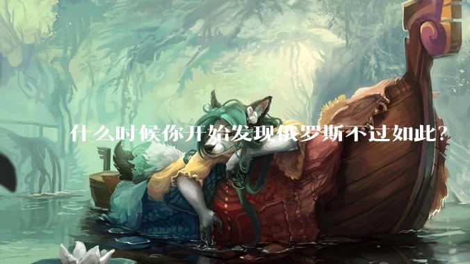 什么时候你开始发现俄罗斯不过如此?