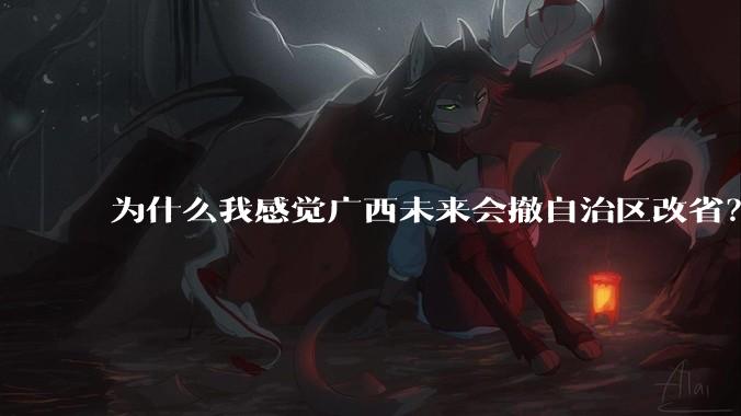为什么我感觉广西未来会撤自治区改省?