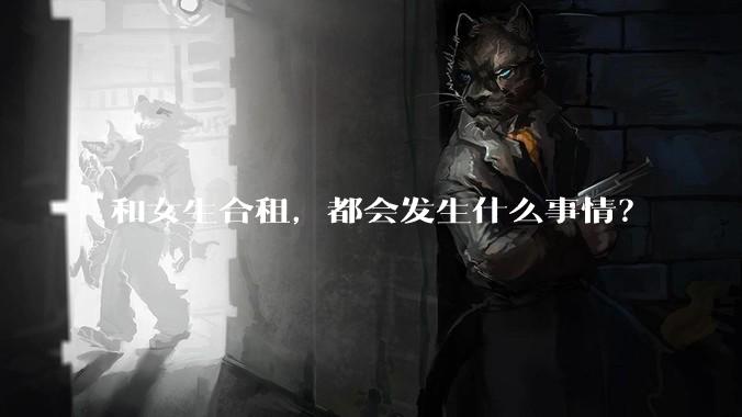和女生合租,都会发生什么事情?