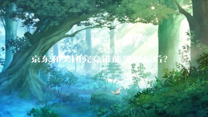 京东和美团究竟谁能笑到最后?