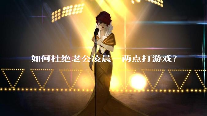 如何杜绝老公凌晨一两点打游戏?