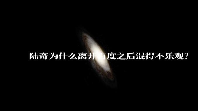 陆奇为什么离开百度之后混得不乐观?