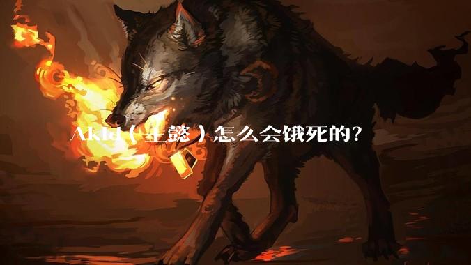 Akid(王懿)怎么会饿死的?