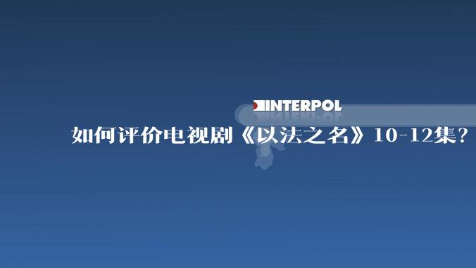 如何评价电视剧《以法之名》10-12集?