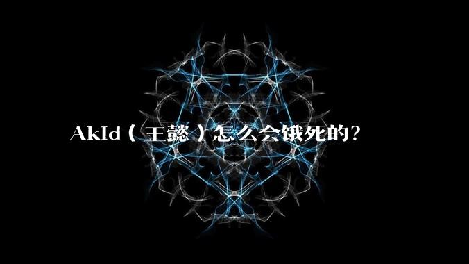 Akid(王懿)怎么会饿死的?