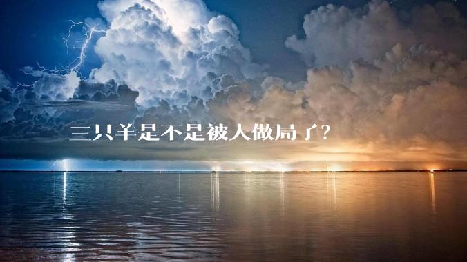 三只羊是不是被人做局了?