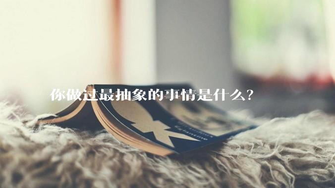 你做过最抽象的事情是什么?