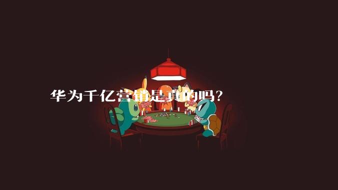华为千亿营销是真的吗?
