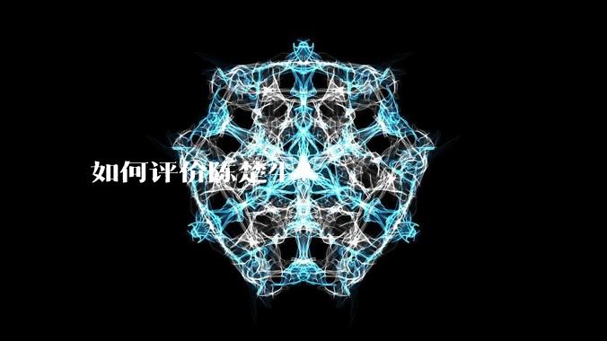 如何评价陈楚生?