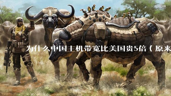 为什么中国主机带宽比美国贵5倍(原来错误的10000倍),比如阿里云?