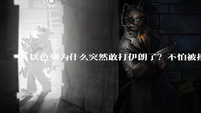 以色列为什么突然敢打伊朗了?不怕被报复?